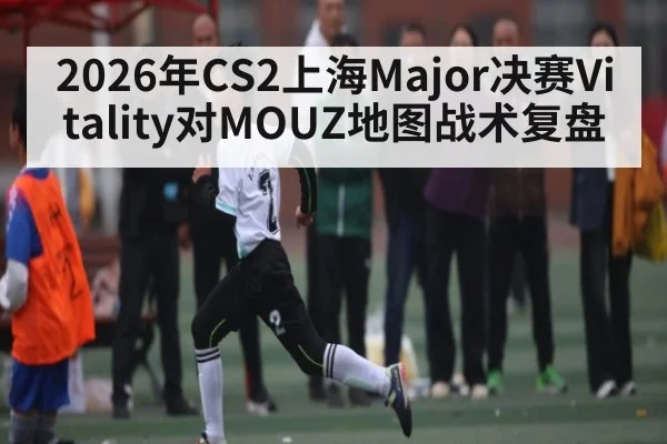 2026年CS2上海Major决赛Vitality对MOUZ地图战术复盘