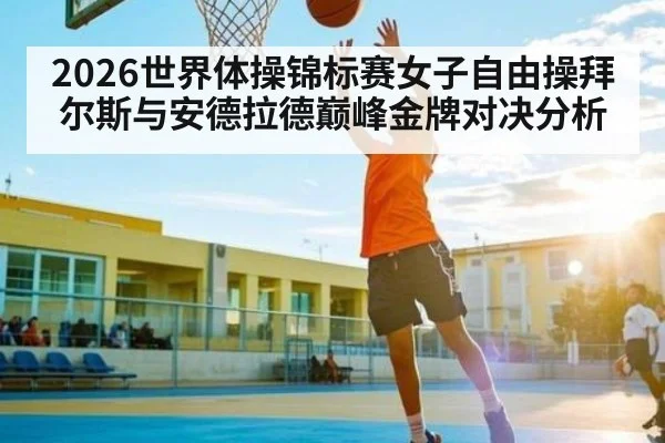 2026世界体操锦标赛女子自由操拜尔斯与安德拉德巅峰金牌对决分析 - kaiyun